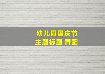 幼儿园国庆节主题标题 舞蹈